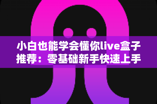 小白也能学会懂你live盒子推荐：零基础新手快速上手的直播设备选购指南