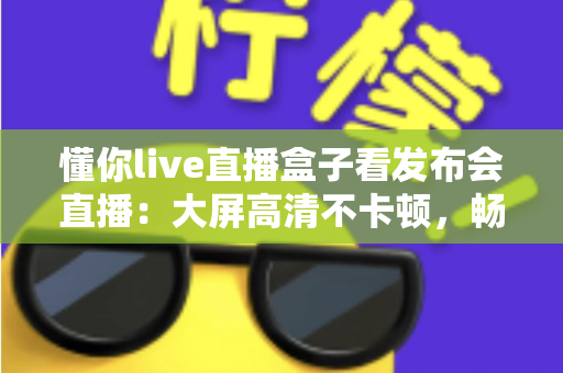 懂你live直播盒子看发布会直播：大屏高清不卡顿，畅享每一场新品发布盛宴