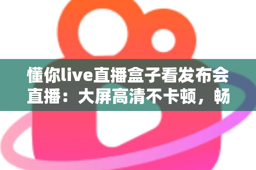 懂你live直播盒子看发布会直播：大屏高清不卡顿，畅享每一场新品发布盛宴