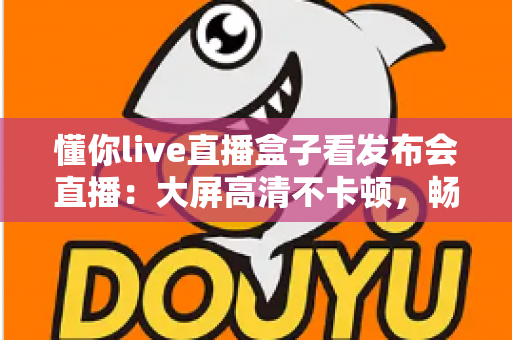 懂你live直播盒子看发布会直播：大屏高清不卡顿，畅享每一场新品发布盛宴