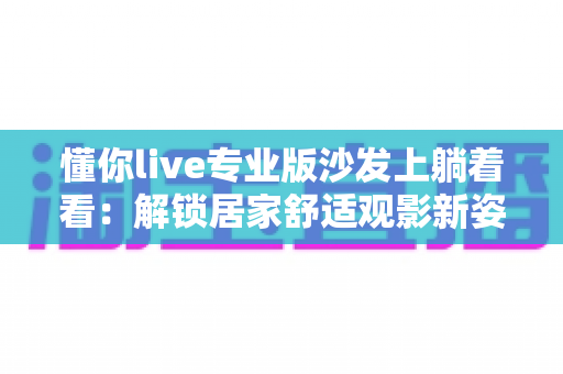 懂你live专业版沙发上躺着看：解锁居家舒适观影新姿势的完全指南