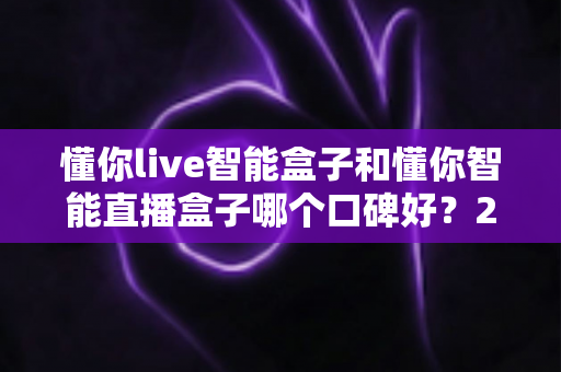 懂你live智能盒子和懂你智能直播盒子哪个口碑好？2025深度对比评测与选购指南