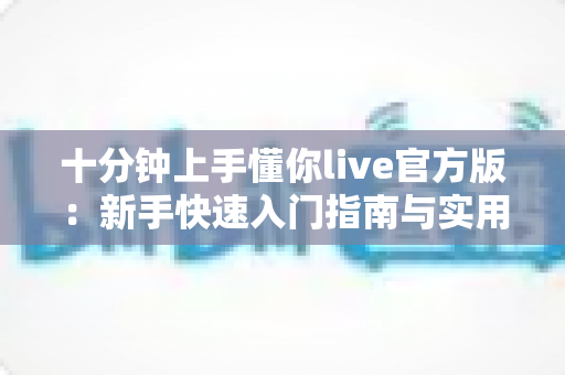 十分钟上手懂你live官方版：新手快速入门指南与实用技巧全解析