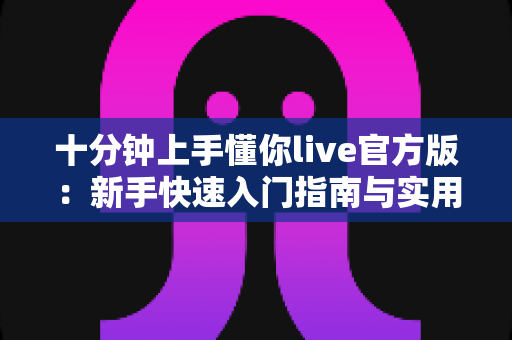 十分钟上手懂你live官方版：新手快速入门指南与实用技巧全解析