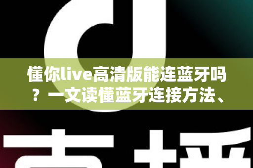 懂你live高清版能连蓝牙吗？一文读懂蓝牙连接方法、技巧与常见问题