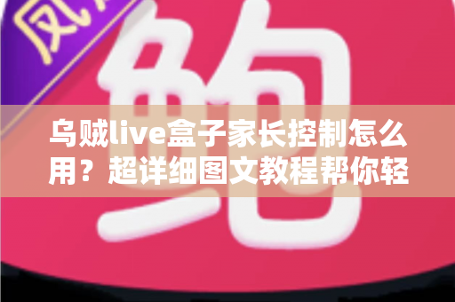 乌贼live盒子家长控制怎么用?超详细图文教程帮你轻松守护孩子健康观影环境 乌贼live盒子家长控制怎么用?超详细图文教程帮你轻松守护孩子健康观影环境