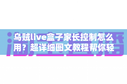乌贼live盒子家长控制怎么用？超详细图文教程帮你轻松守护孩子健康观影环境