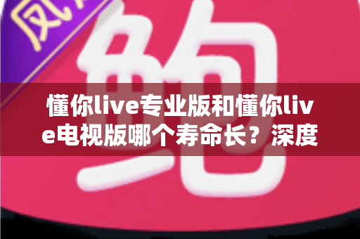 懂你live专业版和懂你live电视版哪个寿命长?深度对比解析与实用选购指南 懂你live专业版和懂你live电视版哪个寿命长?深度对比解析与实用选购指南