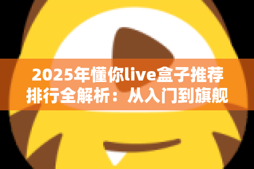 2025年懂你live盒子推荐排行全解析:从入门到旗舰,一篇帮你选出最值得买的直播盒子 2025年懂你live盒子推荐排行全解析:从入门到旗舰,一篇帮你选出最值得买的直播盒子