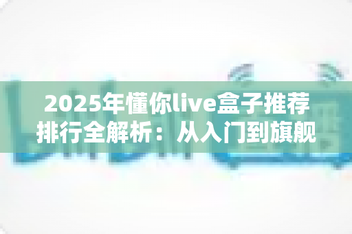 2025年懂你live盒子推荐排行全解析:从入门到旗舰,一篇帮你选出最值得买的直播盒子 2025年懂你live盒子推荐排行全解析:从入门到旗舰,一篇帮你选出最值得买的直播盒子