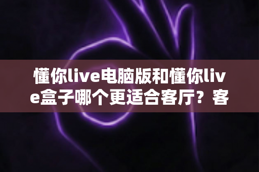 懂你live电脑版和懂你live盒子哪个更适合客厅?客厅大屏观影设备全方位深度对比与选购指南 懂你live电脑版和懂你live盒子哪个更适合客厅?客厅大屏观影设备全方位深度对比与选购指南