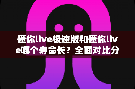 懂你live极速版和懂你live哪个寿命长？全面对比分析助你做出最佳选择