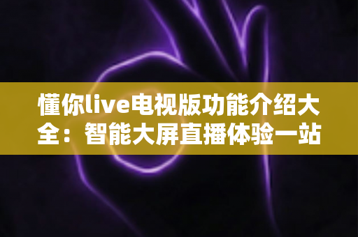 懂你live电视版功能介绍大全：智能大屏直播体验一站式指南