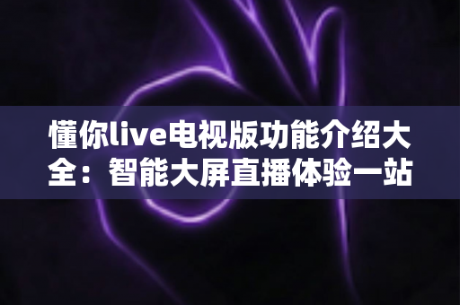 懂你live电视版功能介绍大全：智能大屏直播体验一站式指南