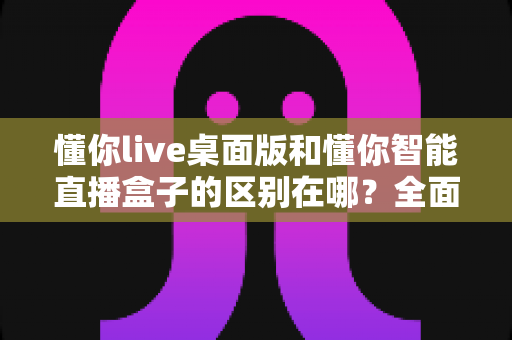 懂你live桌面版和懂你智能直播盒子的区别在哪？全面解析两款直播工具的核心差异与选购指南