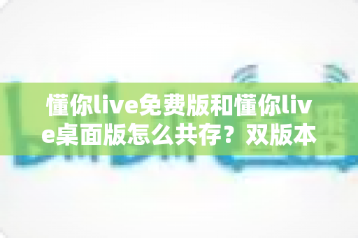 懂你live免费版和懂你live桌面版怎么共存?双版本并行安装与使用全攻略 懂你live免费版和懂你live桌面版怎么共存?双版本并行安装与使用全攻略