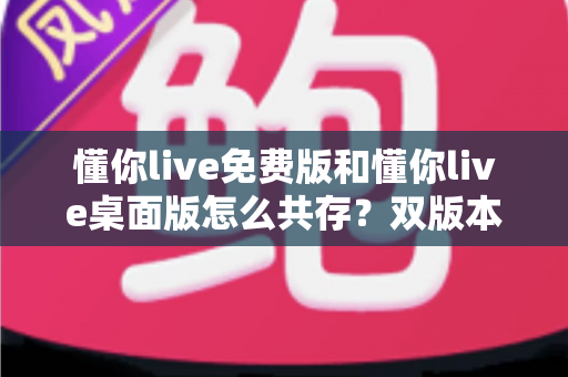 懂你live免费版和懂你live桌面版怎么共存?双版本并行安装与使用全攻略 懂你live免费版和懂你live桌面版怎么共存?双版本并行安装与使用全攻略