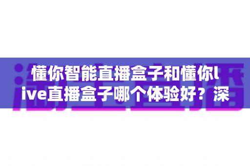 懂你智能直播盒子和懂你live直播盒子哪个体验好？深度对比评测助你选对直播设备