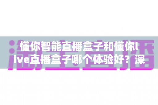 懂你智能直播盒子和懂你live直播盒子哪个体验好？深度对比评测助你选对直播设备