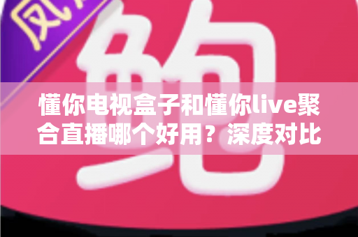 懂你电视盒子和懂你live聚合直播哪个好用?深度对比评测帮你选出最佳观影方案 懂你电视盒子和懂你live聚合直播哪个好用?深度对比评测帮你选出最佳观影方案
