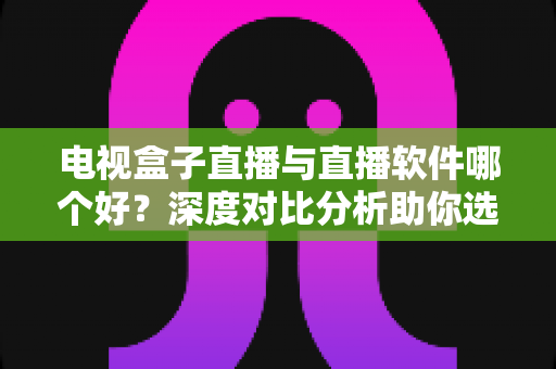 电视盒子直播与直播软件哪个好?深度对比分析助你选出最佳观影方案 电视盒子直播与直播软件哪个好?深度对比分析助你选出最佳观影方案