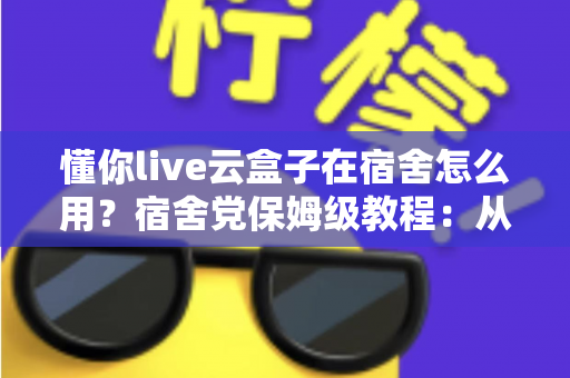 懂你live云盒子在宿舍怎么用？宿舍党保姆级教程：从零基础配置到稳定运行的完整攻略
