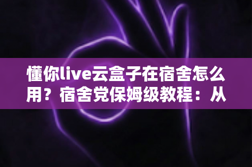 懂你live云盒子在宿舍怎么用？宿舍党保姆级教程：从零基础配置到稳定运行的完整攻略