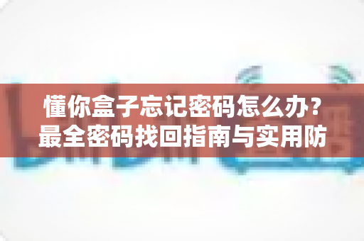 懂你盒子忘记密码怎么办?最全密码找回指南与实用防遗忘技巧助您轻松解决 懂你盒子忘记密码怎么办?最全密码找回指南与实用防遗忘技巧助您轻松解决