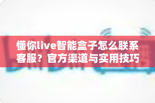 懂你live智能盒子怎么联系客服?官方渠道与实用技巧一文全掌握 懂你live智能盒子怎么联系客服?官方渠道与实用技巧一文全掌握