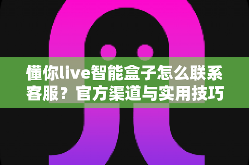 懂你live智能盒子怎么联系客服?官方渠道与实用技巧一文全掌握 懂你live智能盒子怎么联系客服?官方渠道与实用技巧一文全掌握