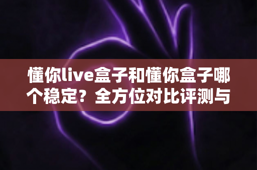 懂你live盒子和懂你盒子哪个稳定?全方位对比评测与稳定性优化全攻略 懂你live盒子和懂你盒子哪个稳定?全方位对比评测与稳定性优化全攻略