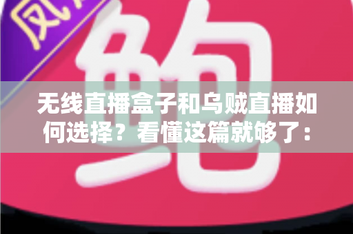 无线直播盒子和乌贼直播如何选择？看懂这篇就够了：全面对比、选购要点与避坑指南