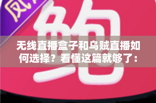 无线直播盒子和乌贼直播如何选择？看懂这篇就够了：全面对比、选购要点与避坑指南