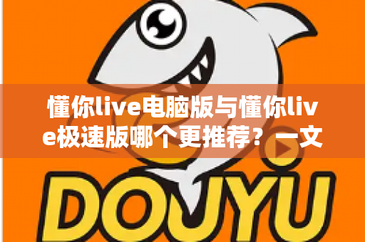 懂你live电脑版与懂你live极速版哪个更推荐?一文读懂两大版本的核心差异与选择指南 懂你live电脑版与懂你live极速版哪个更推荐?一文读懂两大版本的核心差异与选择指南