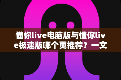 懂你live电脑版与懂你live极速版哪个更推荐?一文读懂两大版本的核心差异与选择指南 懂你live电脑版与懂你live极速版哪个更推荐?一文读懂两大版本的核心差异与选择指南