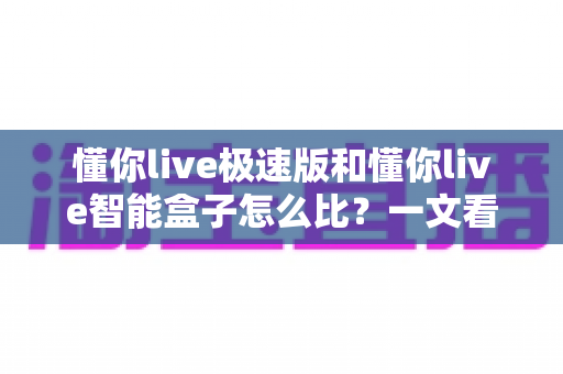 懂你live极速版和懂你live智能盒子怎么比?一文看懂区别、优劣与选购建议 懂你live极速版和懂你live智能盒子怎么比?一文看懂区别、优劣与选购建议