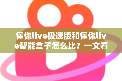 懂你live极速版和懂你live智能盒子怎么比?一文看懂区别、优劣与选购建议 懂你live极速版和懂你live智能盒子怎么比?一文看懂区别、优劣与选购建议