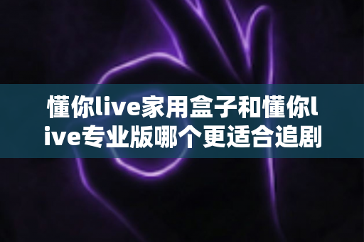 懂你live家用盒子和懂你live专业版哪个更适合追剧?深度对比评测,帮你选对追剧神器不踩坑 懂你live家用盒子和懂你live专业版哪个更适合追剧?深度对比评测,帮你选对追剧神器不踩坑