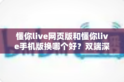 懂你live网页版和懂你live手机版换哪个好？双端深度对比帮你找到最适合的观看方式