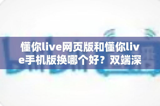 懂你live网页版和懂你live手机版换哪个好？双端深度对比帮你找到最适合的观看方式