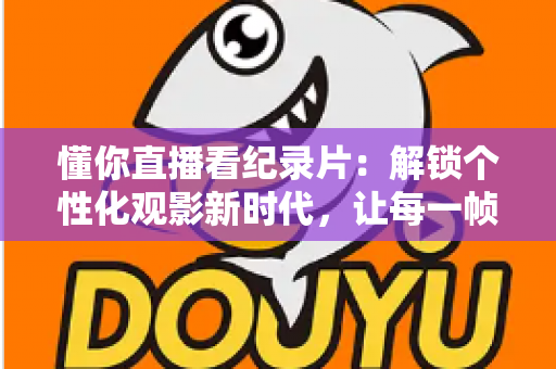 懂你直播看纪录片：解锁个性化观影新时代，让每一帧画面都懂你
