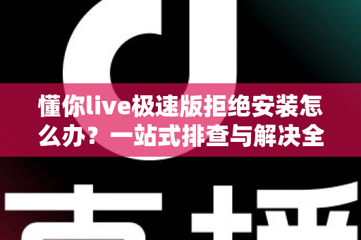 懂你live极速版拒绝安装怎么办？一站式排查与解决全攻略