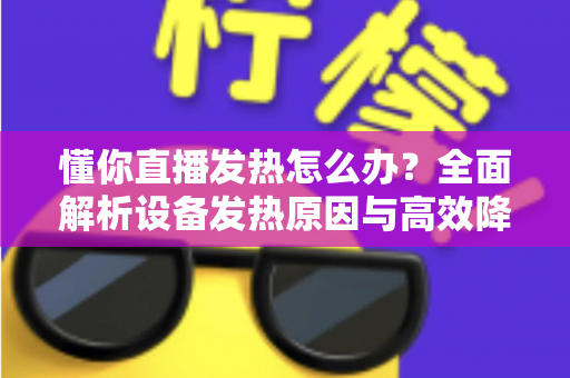 懂你直播发热怎么办？全面解析设备发热原因与高效降温实用指南