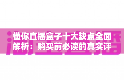 懂你直播盒子十大缺点全面解析:购买前必读的真实评测避坑指南 懂你直播盒子十大缺点全面解析:购买前必读的真实评测避坑指南