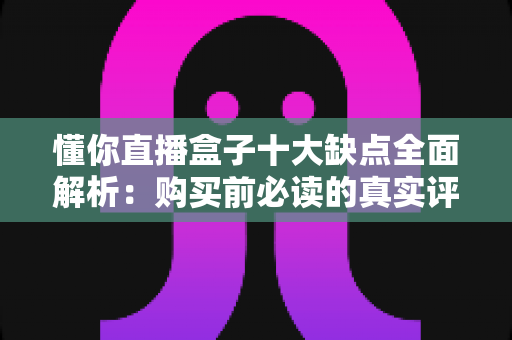 懂你直播盒子十大缺点全面解析:购买前必读的真实评测避坑指南 懂你直播盒子十大缺点全面解析:购买前必读的真实评测避坑指南