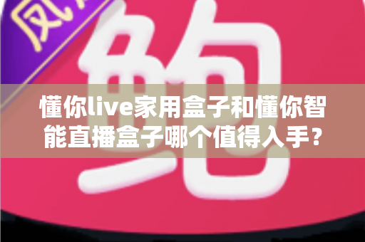 懂你live家用盒子和懂你智能直播盒子哪个值得入手?深度对比评测助你选购不踩坑 懂你live家用盒子和懂你智能直播盒子哪个值得入手?深度对比评测助你选购不踩坑