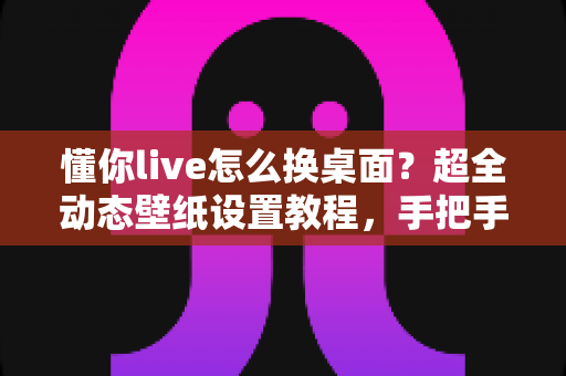 懂你live怎么换桌面?超全动态壁纸设置教程,手把手教你打造高颜值个性桌面 懂你live怎么换桌面?超全动态壁纸设置教程,手把手教你打造高颜值个性桌面