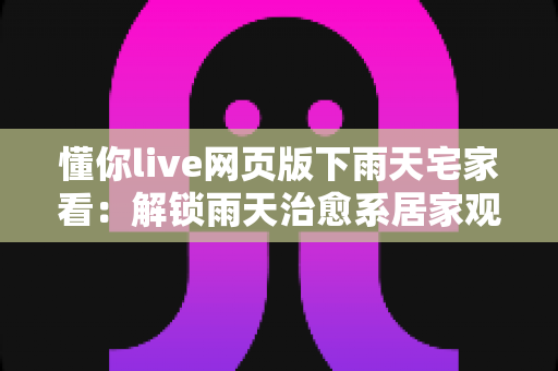 懂你live网页版下雨天宅家看:解锁雨天治愈系居家观影全指南 懂你live网页版下雨天宅家看:解锁雨天治愈系居家观影全指南