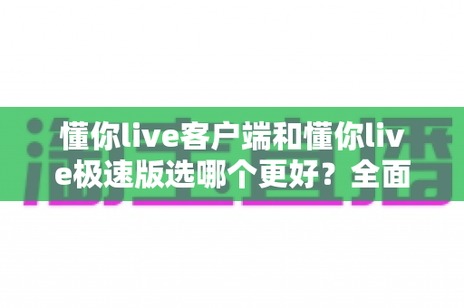 懂你live客户端和懂你live极速版选哪个更好?全面对比分析帮你做出最佳选择 懂你live客户端和懂你live极速版选哪个更好?全面对比分析帮你做出最佳选择