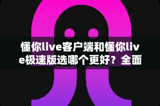 懂你live客户端和懂你live极速版选哪个更好?全面对比分析帮你做出最佳选择 懂你live客户端和懂你live极速版选哪个更好?全面对比分析帮你做出最佳选择